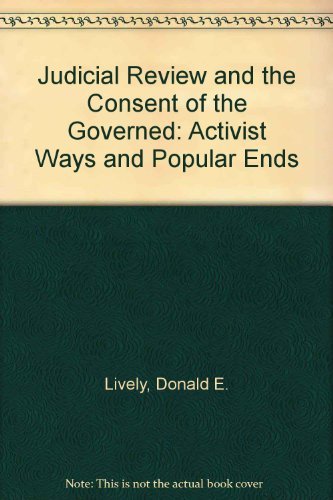 Judicial Review and the Consent of the Governed: Activist Ways and Popular Ends (9780899505244) by Lively, Donald E.
