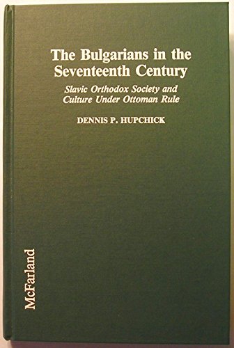 The Bulgarians in the Seventeenth Century: Slavic Orthodox Society and Culture Under Ottoman Rule (9780899508221) by Hupchick, Dennis P.