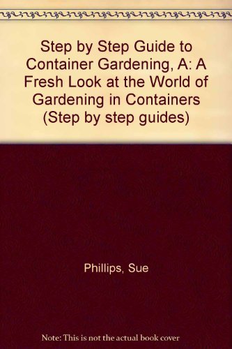 Step by Step Guide to Container Gardening, A: A Fresh Look at the World of Gardening in Containers (Step by step guides) (9780900390074) by Sue Phillips; Neil Sutherland