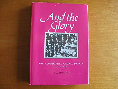 And the Glory. A History in Commemoration of the 150th Anniversary of the Huddersfield Choral Soc...