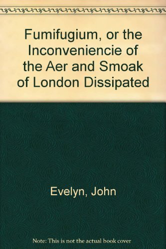 Fumifugium, or the Inconvenience of the Aer, and Smoake of London Dissipated: Together With Some ...