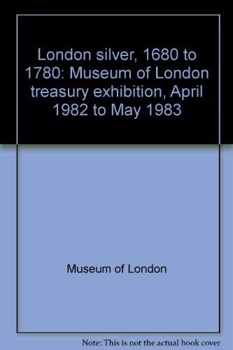 London silver, 1680 to 1780: Museum of London treasury exhibition, April 1982 to May 1983 (9780904818079) by Museum Of London