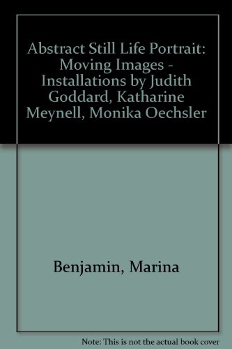 Abstract Still Life Portrait: Moving Images - Installations by Judith Goddard, Katharine Meynell, Monika Oechsler (9780907074458) by Marina Benjamin; Charles Esche; Judith Goddard