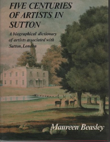 Five Centuries of Artists in Sutton: A Biographical Dictionary of Artists Associated with Sutton, London - Beasley, Maureen