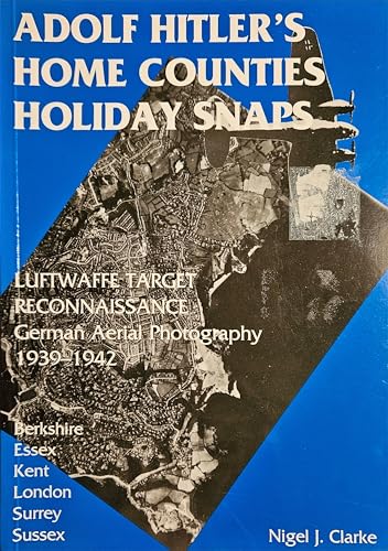 Stock image for ADOLF HITLER'S HOME COUNTIES HOLIDAY SNAPS: London, Berkshire, Essex, Kent, Surrey and Sussex: Luftwaffe Target Reconnaissance - German Aerial Photography, 1939-42 for sale by Amazing Book Company