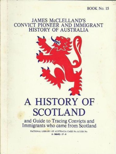 A History of Scotland and Guide to tracing convicts and immigrants who came from Scotland (James McClelland's Convict, pioneer, and immigrant history of Australia) (9780908492176) by McClelland, James