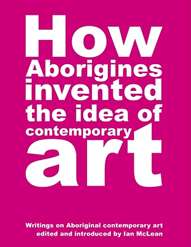 Stock image for How Aborigines Invented the Idea of Contemporary Art: Writings on Aboriginal Contemporary Art for sale by Front Cover Books