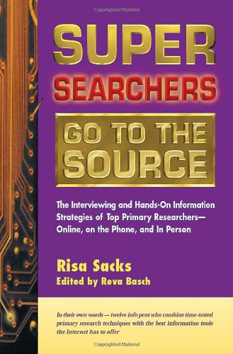 Super Searchers Go to the Source: The Interviewing and Hands-On Information Strategies of Top Primary Researchers?Online, on the Phone, and in Person (Super Searchers series) - Sacks, Risa