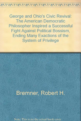 George and Ohio's Civic Revival: The American Democratic Philosopher Inspired a Successful Fight Against Political Bossism, Ending Many Exactions of the System of Privilege (9780911312898) by Bremner, Robert H.; Lissner, Will; Lissner, Dorothy Burnham