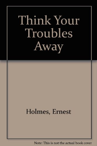 Think Your Troubles Away : Miscellaneous Writings of Ernest Holmes, Volume 3