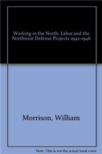 Working in the North: Labor and the Northwest Defense Projects 1942-1946 (9780912006734) by Morrison, William