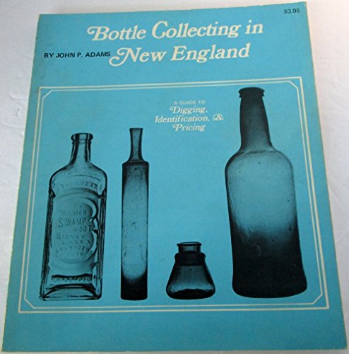 Bottle Collecting in New England: A Guide to Digging, Identification, and Pricing (9780912274027) by John P. Adams