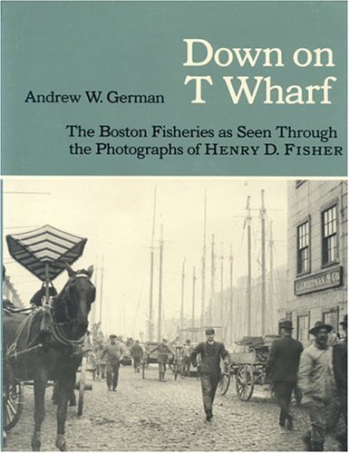 Down on T Wharf: The Boston Fisheries As Seen Through the Photographs of Henry D. Fisher (American Maritime Library) (9780913372265) by German, Andrew W.