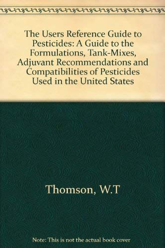 The Users Reference Guide to Pesticides: A Guide to the Formulations, Tank-Mixes, Adjuvant Recommendations and Compatibilities of Pesticides Used in (9780913702574) by Thomson, W. T.