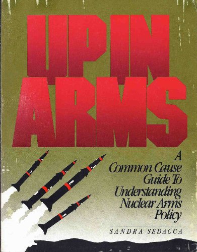 Up in Arms; A Common Cause Guide to Understanding Nuclear Arms Policy