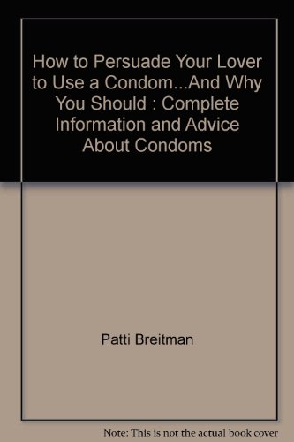 How to Persuade Your Lover to Use a Condom.And Why You Should : Complete Information and Advice about Condoms - Patti Breitman; Kim Knutson; Paul Reed