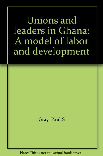 Unions and leaders in Ghana: A model of labor and development (9780914970583) by Gray, Paul S