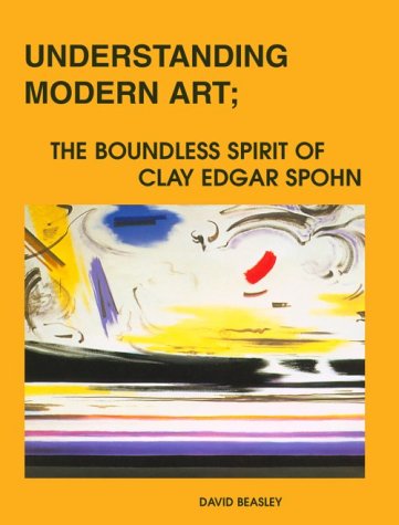 Stock image for Understanding Modern Art: The Boundless Spirit of Clay Edgar Spohn for sale by Eric James