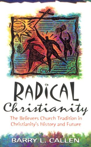 Radical Christianity: The Believers Church Tradition in Christianity's History and Future (9780916035631) by Callen, Barry L.