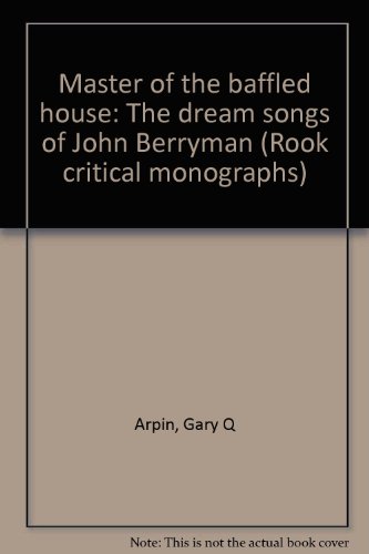 Master of the baffled house: The dream songs of John Berryman (Rook critical monographs) (9780916684037) by Arpin, Gary Q