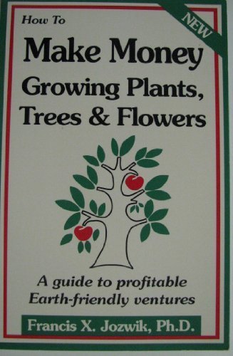 How to Make Money Growing Plants, Trees, and Flowers: A Guide to Profitable Earth Friendly Ventures