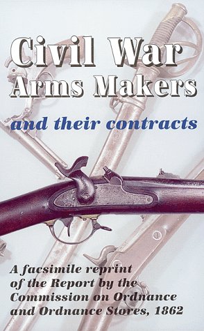 Imagen de archivo de CIVIL WAR ARMS MAKERS AND THEIR CONTRACTS: FACSIMILE REPRINT OF THE REPORT BY THE COMMISSION ON ORDNANCE & ORDNANCE STORES 1862 a la venta por Koster's Collectible Books