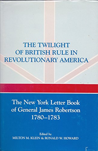 The Twilight Of British Rule In Revolutionary America: The New York Letter Book Of General James Robertson, 1780-1783 - Robertson, james; Klein, Milton M. & Howard, Ronald W. , editors