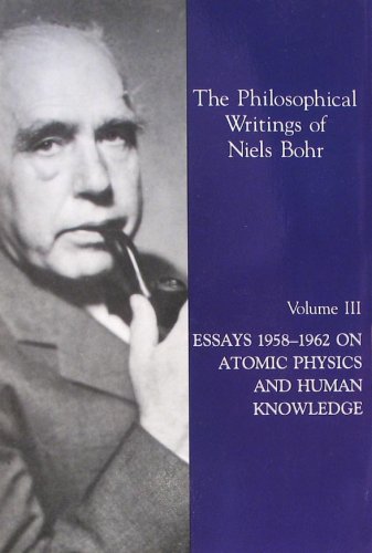 The Philosophical Writings of Niels Bohr, Vol. 3: Essays 1958-1962 on Atomic Physics and Human Kn...