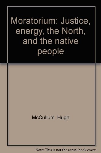 Moratorium; Justice, Energy, the North, and the Native People - McCullum, Hugh, Karmel McCullum and John Olthuis