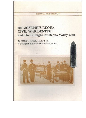 DR. JOSEPHUS REQUA CIVIL WAR DENTIST, AND THE BILLINGHURST-REQUA VOLLEY GUN. HISTORICAL ARMS SERI...