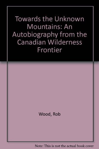 Towards the Unknown Mountains: An Autobiography from the Canadian Wilderness frontier