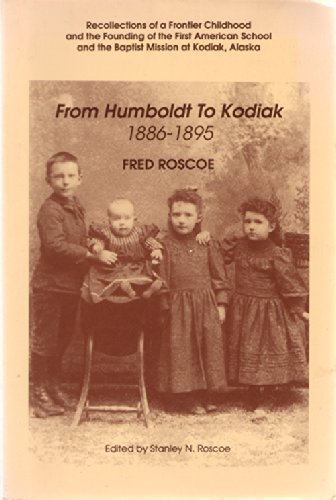 From Humboldt to Kodiak, 1886-1895: Recollections of a Frontier Childhood and the Founding of the First American School and the Baptist Mission at Kodiak, Alaska (Alaska History No. 40) (9780919642409) by Frederic Roscoe