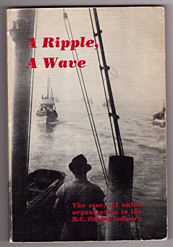 Stock image for A Ripple, a Wave: The Story of Union Organization in the B.C. Fishing Industry for sale by Quickhatch Books