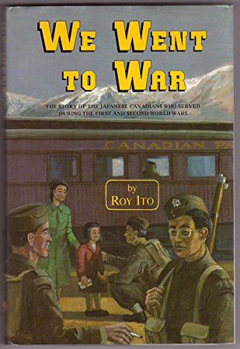 We Went to War The Story of the Japanese Canadians Who Served During the First and Second World Wars