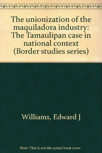 The Unionization of the Maquiladora Industry: The Tamaulipan Case in National Context (Border Studies) (9780925613080) by Edward J. Williams