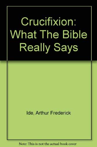 Crucifixion: What The Bible Really Says (9780926899063) by Ide, Arthur Frederick