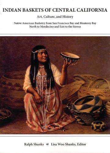 Indian Baskets of Central California: Art, Culture, and History Native American Basketry from San Francisco Bay and Monterey Bay North to Mendocino . of California and Oregon Series, Vol. 1) - Ralph Shanks