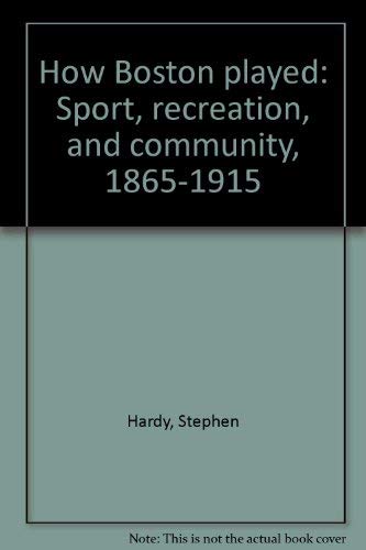 HOW BOSTON PLAYED. Sport, Recreation, And Community 1865 - 1915.