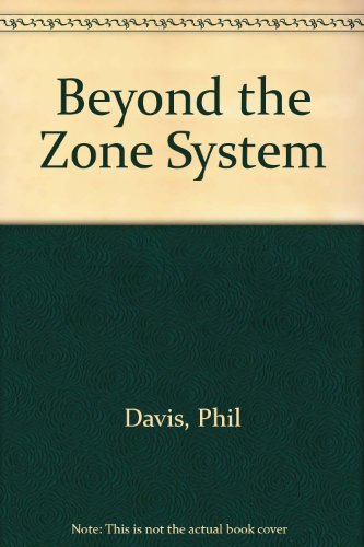 Beyond the Zone System: The Complete Guide to Controlling Photographic Exposure, Development, and Printing - Davis, Phil
