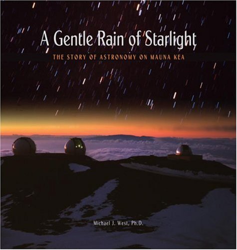 A Gentle Rain of Starlight: The Story of Astronomy on Mauna Kea - West, Michael J.