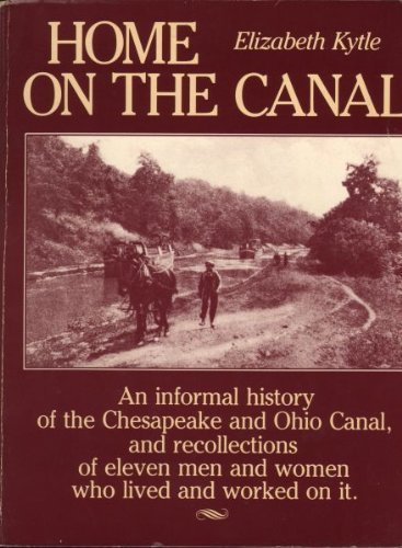 Home on the Canal: An Informal History of the Chesapeake and Ohio Canal, and Recollections of Eleven Men and Women Who Lived and Worked On It - Kytle, Elizabeth