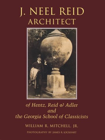 J. Neel Reid, architect, of Hentz, Reid & Adler and the Georgia school of classicists [Macon and the early years -- Macon portfolio -- Hills and Dales / Ferrell Gardens -- Hills and Dales portfolio -- Atlanta -- Atlanta portfolio -- Florida and other locations: Florida; Roswell, Georgia; Columbus, Georgia; Griffin, Georgia; Social Circle - Newton County, Georgia -- Epilogue / analytique] - Mitchell, William R. ; Reid, J. Neel (Joseph Neel), 1885-1926. ;