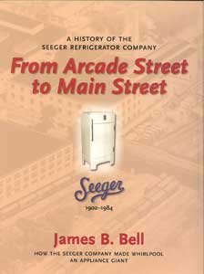 Imagen de archivo de FROM ARCADE STREET TO MAIN STREET - A HISTORY OF THE SEEGER REFRIGERATOR COMPANY (HOW THE SEEGER COMPANY MADE WHIRLPOOL AN APPLICANCE GIANT) a la venta por HPB-Red