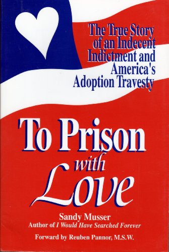 To Prison with Love : The True Story of Sandy Musser's Indecent Indictment and America's Adoption Travesty - Sandra K. Musser