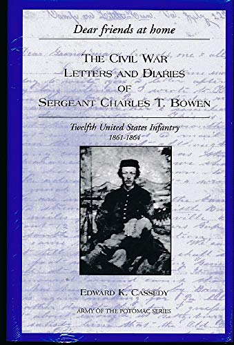 Dear friends at home: The Civil War Letters and Diaries of Sergeant Charles T. Bowen, Twelfth United States Infantry, 1861-1864 (Army of the Potomac) (9780935523805) by Bowen, Charles Thomas; Bowen, Charles; Cassedy, Edward K.