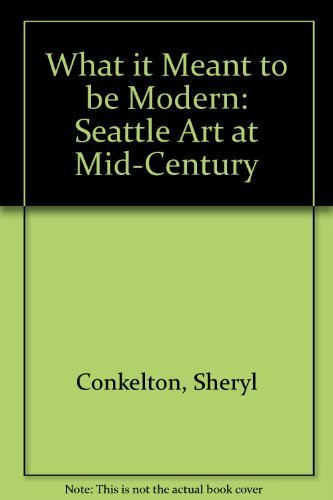 What It Meant to Be Modern: Seattle Art at Mid-Century (9780935558388) by Conkelton, Sheryl