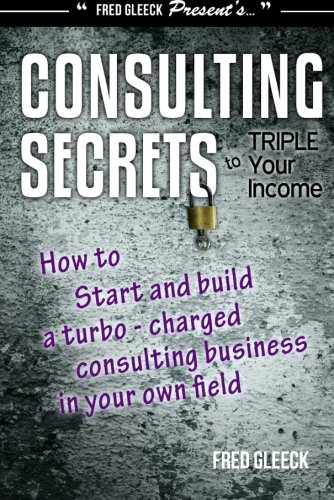 Imagen de archivo de Consulting Secrets to Triple Your Income: How to Start and Build a Turbo-Charged Consulting Business Regardless of Your Field a la venta por Revaluation Books