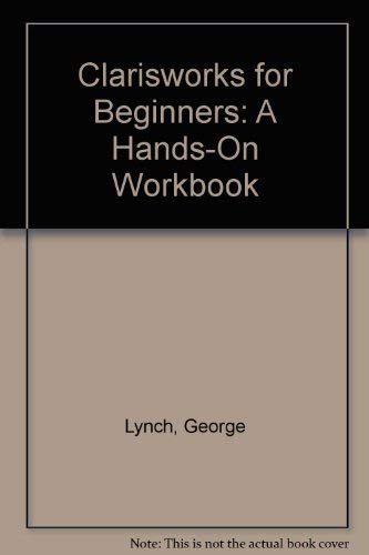 Clarisworks for Beginners: A Hands-On Workbook (9780941681704) by Lynch, George; Lynch, Helen