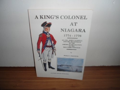 King's Colonel at Niagara 1774-1776: Lt Col John Caldwell and the Beginnings of the American Revo...