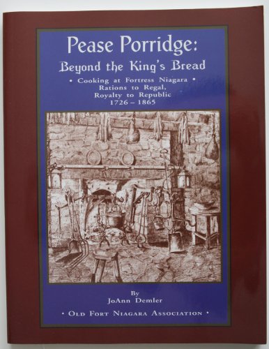 Stock image for Pease Porridge: Beyond the King's Bread Cooking at Fortress Niagara Rations to Regal, Royalty to Republic 1726-1865 for sale by Kevin T. Ransom- Bookseller